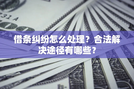 武汉借条纠纷怎么处理？合法解决途径有哪些？
