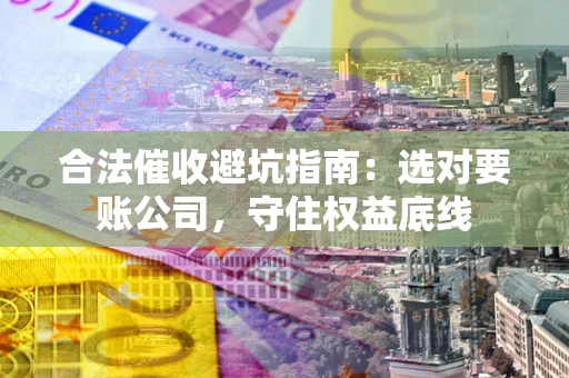 武汉合法催收避坑指南：选对要账公司，守住权益底线