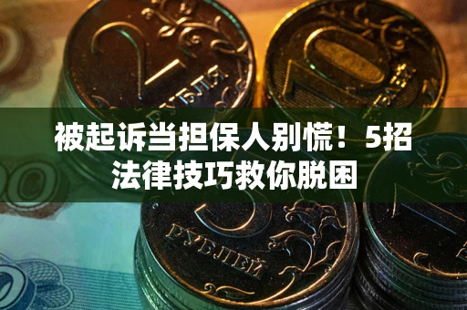 武汉被起诉当担保人别慌！5招法律技巧救你脱困