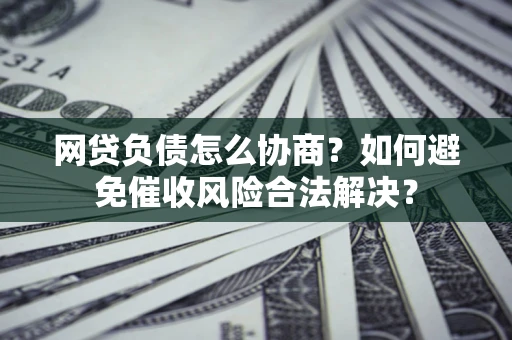武汉网贷负债怎么协商？如何避免催收风险合法解决？