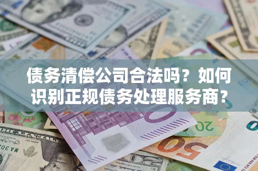武汉债务清偿公司合法吗？如何识别正规债务处理服务商？