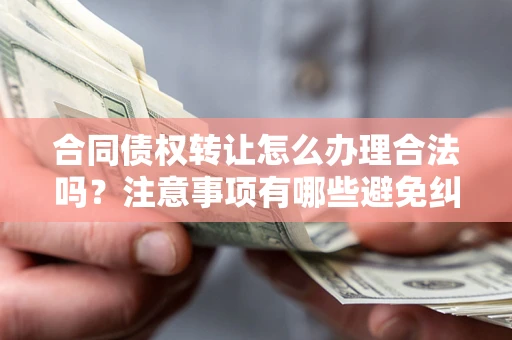 武汉合同债权转让怎么办理合法吗？注意事项有哪些避免纠纷？