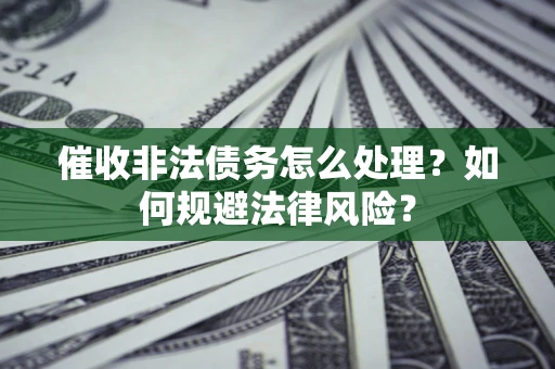武汉催收非法债务怎么处理？如何规避法律风险？
