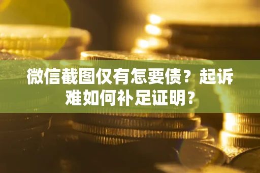 武汉微信截图仅有怎要债？起诉难如何补足证明？