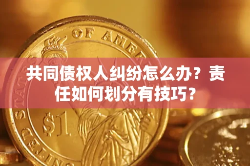 武汉共同债权人纠纷怎么办？责任如何划分有技巧？