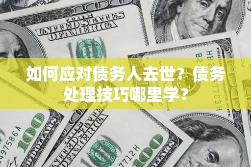 武汉如何应对债务人去世？债务处理技巧哪里学？