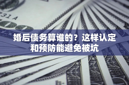 武汉婚后债务算谁的？这样认定和预防能避免被坑