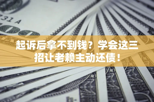 武汉起诉后拿不到钱？学会这三招让老赖主动还债！
