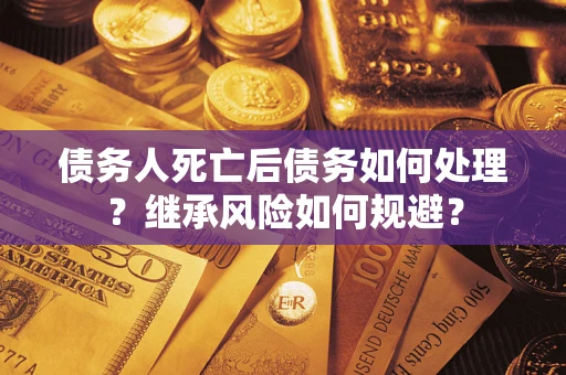 武汉债务人死亡后债务如何处理？继承风险如何规避？