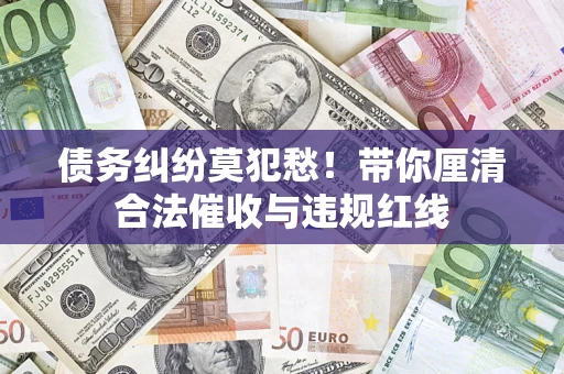 武汉债务纠纷莫犯愁！带你厘清合法催收与违规红线