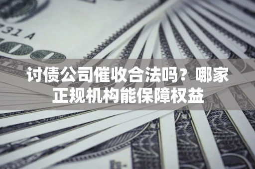 武汉讨债公司催收合法吗？哪家正规机构能保障权益