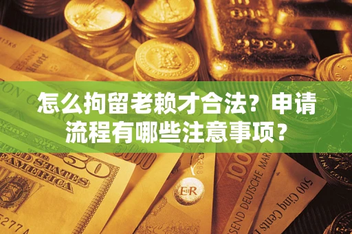 武汉怎么拘留老赖才合法？申请流程有哪些注意事项？