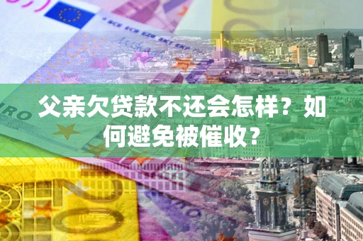 武汉父亲欠贷款不还会怎样？如何避免被催收？