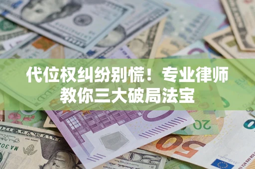 武汉代位权纠纷别慌！专业律师教你三大破局法宝