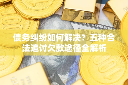 武汉债务纠纷如何解决？五种合法追讨欠款途径全解析