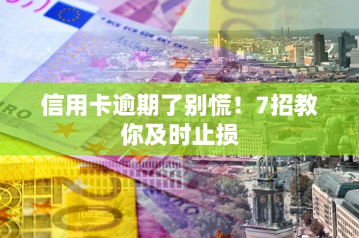 武汉信用卡逾期了别慌！7招教你及时止损