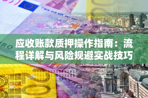 武汉应收账款质押操作指南:流程详解与风险规避实战技巧 武汉应收账款质押操作指南:流程详解与风险规避实战技巧