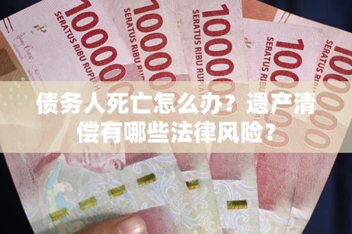 武汉债务人死亡怎么办？遗产清偿有哪些法律风险？