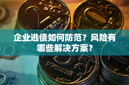 武汉企业逃债如何防范？风险有哪些解决方案？