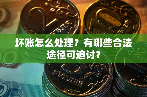 武汉坏账怎么处理？有哪些合法途径可追讨？
