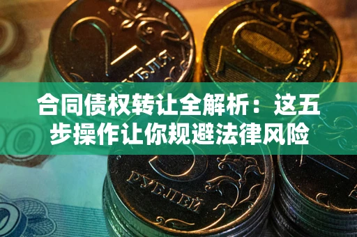 武汉合同债权转让全解析：这五步操作让你规避法律风险