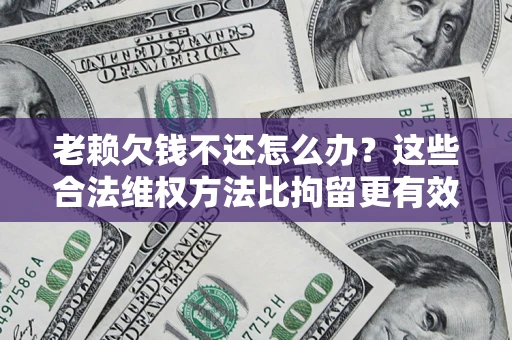 武汉老赖欠钱不还怎么办？这些合法维权方法比拘留更有效