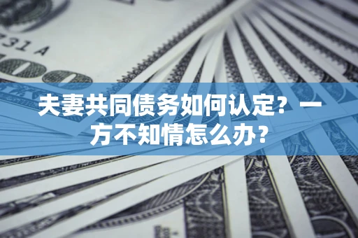 武汉夫妻共同债务如何认定？一方不知情怎么办？