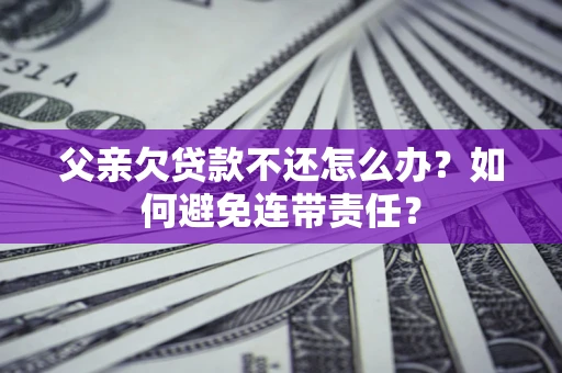 武汉父亲欠贷款不还怎么办？如何避免连带责任？