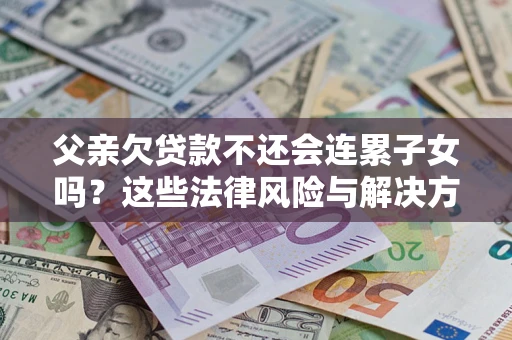 武汉父亲欠贷款不还会连累子女吗？这些法律风险与解决方法要早知道！
