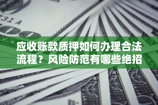 武汉应收账款质押如何办理合法流程？风险防范有哪些绝招？