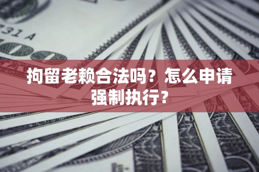 武汉拘留老赖合法吗？怎么申请强制执行？