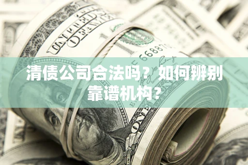 武汉清债公司合法吗?如何辨别靠谱机构? 武汉清债公司合法吗?如何辨别靠谱机构?