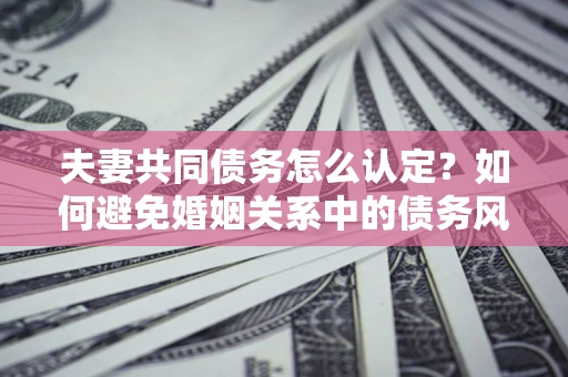 武汉夫妻共同债务怎么认定？如何避免婚姻关系中的债务风险？