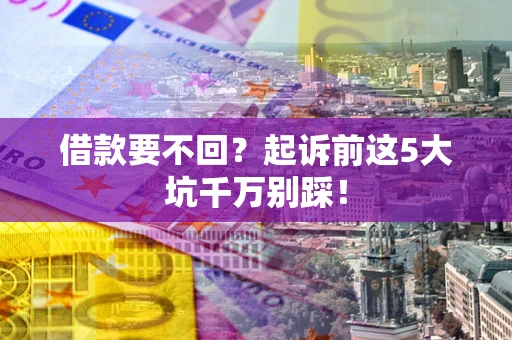 武汉借款要不回？起诉前这5大坑千万别踩！