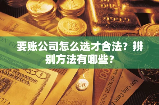 武汉要账公司怎么选才合法？辨别方法有哪些？