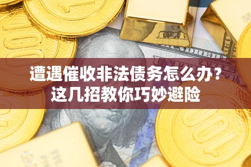 武汉遭遇催收非法债务怎么办？这几招教你巧妙避险