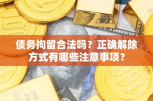 武汉债务拘留合法吗？正确解除方式有哪些注意事项？