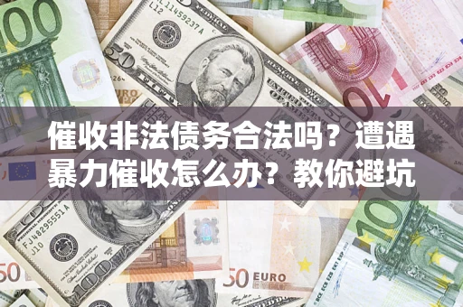 武汉催收非法债务合法吗？遭遇暴力催收怎么办？教你避坑指南！