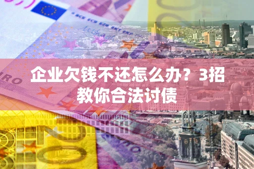 武汉企业欠钱不还怎么办？3招教你合法讨债