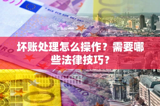 武汉坏账处理怎么操作？需要哪些法律技巧？