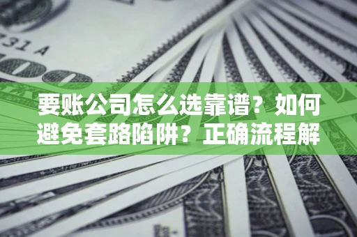 武汉要账公司怎么选靠谱？如何避免套路陷阱？正确流程解析