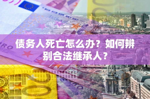 武汉债务人死亡怎么办？如何辨别合法继承人？