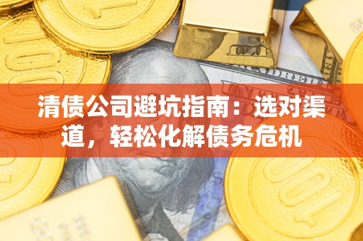 武汉清债公司避坑指南：选对渠道，轻松化解债务危机