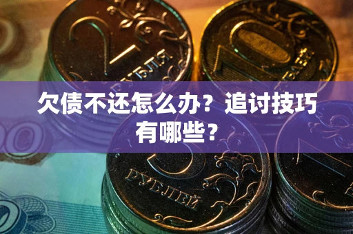 武汉欠债不还怎么办？追讨技巧有哪些？