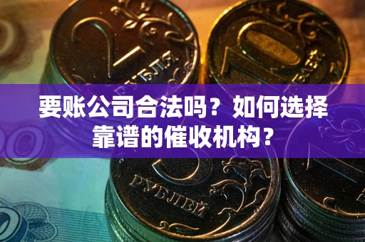武汉要账公司合法吗？如何选择靠谱的催收机构？