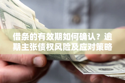 武汉借条的有效期如何确认？逾期主张债权风险及应对策略？