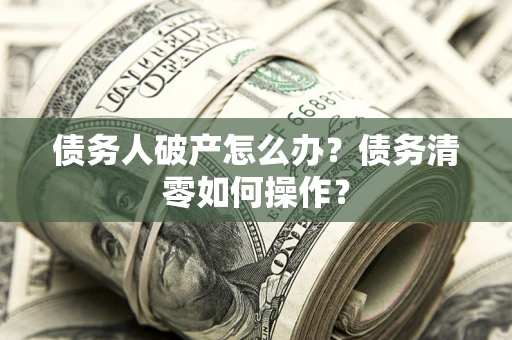 武汉债务人破产怎么办？债务清零如何操作？