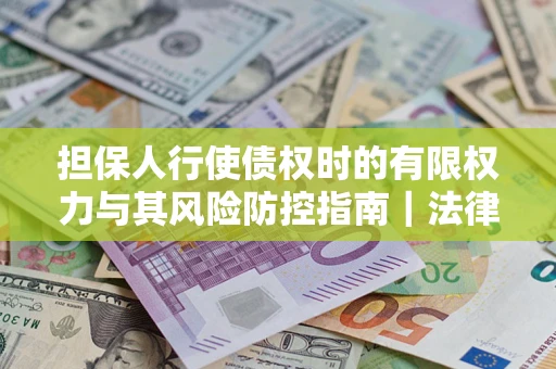 武汉担保人行使债权时的有限权力与其风险防控指南｜法律实务解析