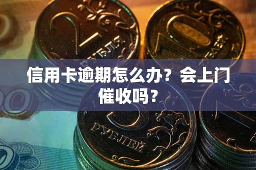 武汉信用卡逾期怎么办？会上门催收吗？