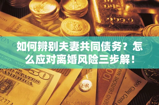 武汉如何辨别夫妻共同债务？怎么应对离婚风险三步解！